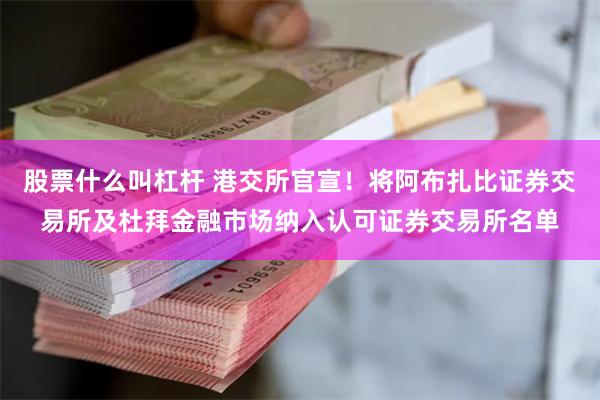 股票什么叫杠杆 港交所官宣！将阿布扎比证券交易所及杜拜金融市场纳入认可证券交易所名单