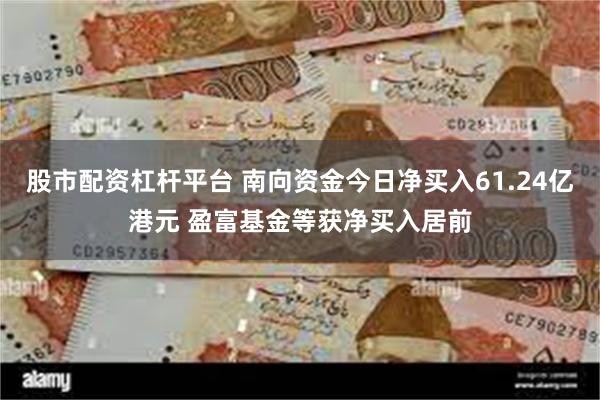 股市配资杠杆平台 南向资金今日净买入61.24亿港元 盈富基金等获净买入居前