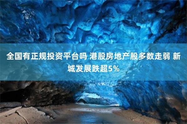 全国有正规投资平台吗 港股房地产股多数走弱 新城发展跌超5%