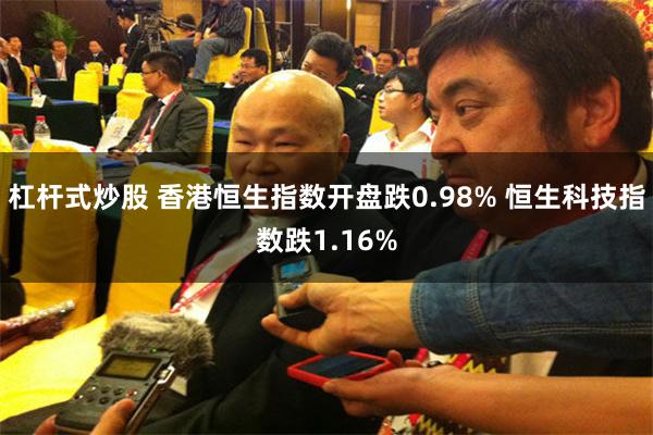 杠杆式炒股 香港恒生指数开盘跌0.98% 恒生科技指数跌1.16%