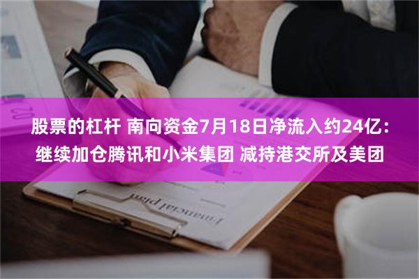 股票的杠杆 南向资金7月18日净流入约24亿：继续加仓腾讯和小米集团 减持港交所及美团