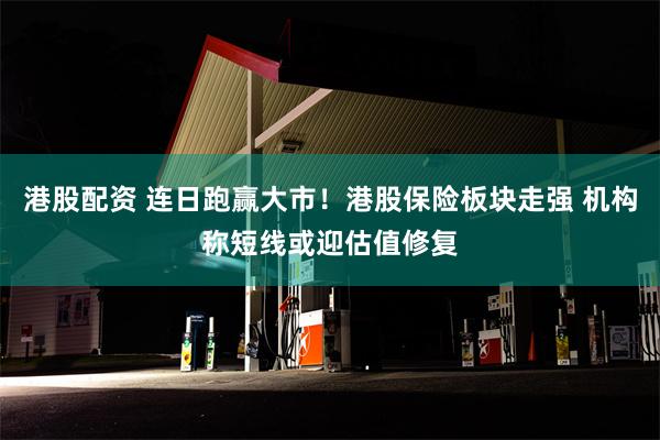 港股配资 连日跑赢大市！港股保险板块走强 机构称短线或迎估值修复