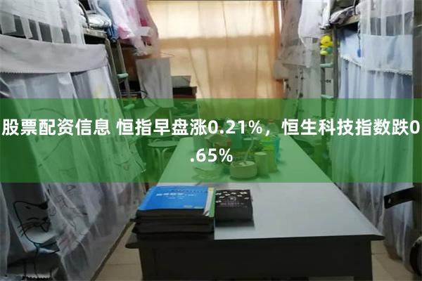 股票配资信息 恒指早盘涨0.21%，恒生科技指数跌0.65%