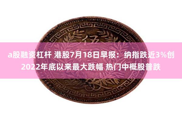 a股融资杠杆 港股7月18日早报：纳指跌近3%创2022年底以来最大跌幅 热门中概股普跌