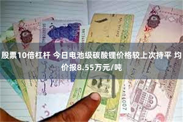 股票10倍杠杆 今日电池级碳酸锂价格较上次持平 均价报8.55万元/吨