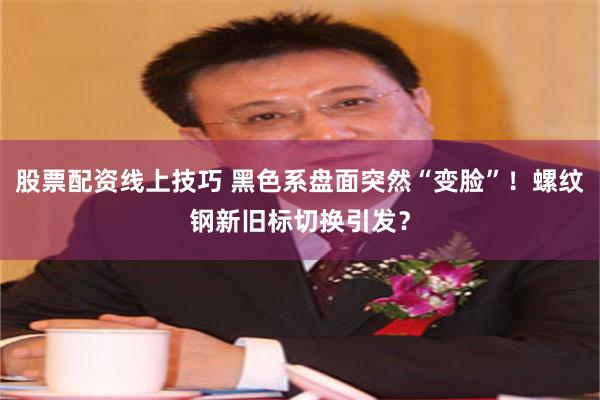 股票配资线上技巧 黑色系盘面突然“变脸”！螺纹钢新旧标切换引发？