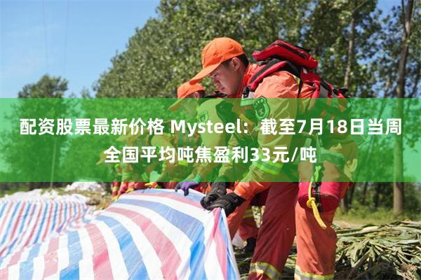 配资股票最新价格 Mysteel：截至7月18日当周全国平均吨焦盈利33元/吨