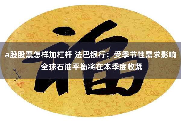 a股股票怎样加杠杆 法巴银行：受季节性需求影响 全球石油平衡将在本季度收紧