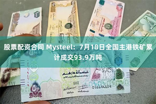 股票配资合同 Mysteel：7月18日全国主港铁矿累计成交93.9万吨