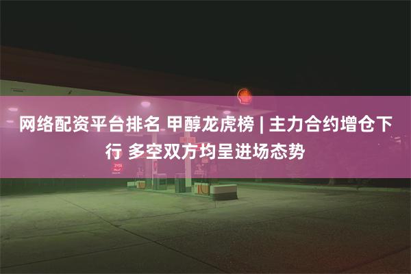 网络配资平台排名 甲醇龙虎榜 | 主力合约增仓下行 多空双方均呈进场态势