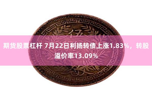 期货股票杠杆 7月22日利扬转债上涨1.83%，转股溢价率13.09%