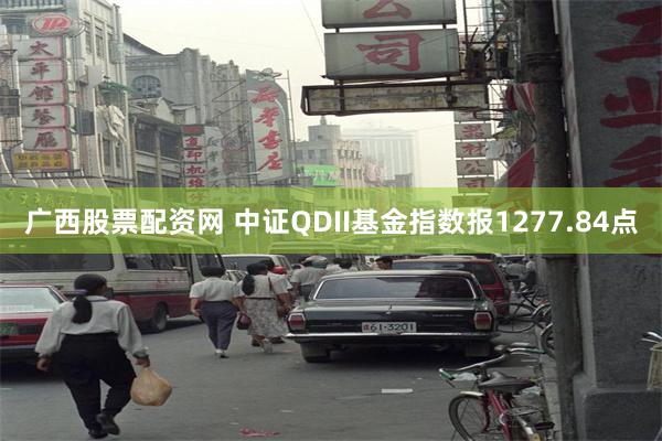 广西股票配资网 中证QDII基金指数报1277.84点