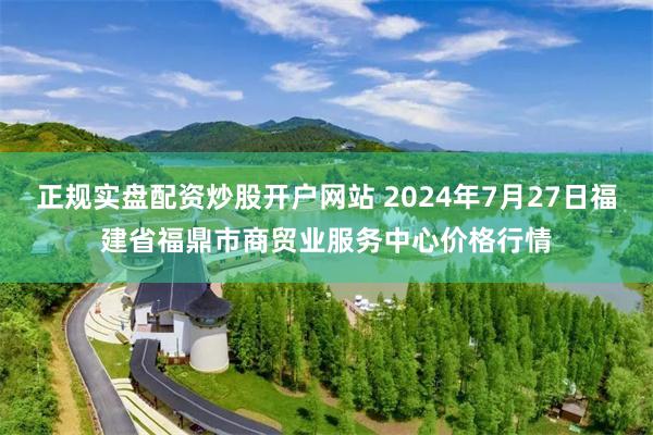 正规实盘配资炒股开户网站 2024年7月27日福建省福鼎市商贸业服务中心价格行情