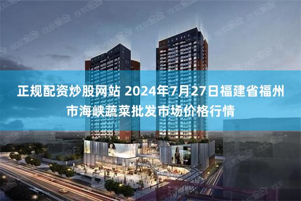 正规配资炒股网站 2024年7月27日福建省福州市海峡蔬菜批发市场价格行情