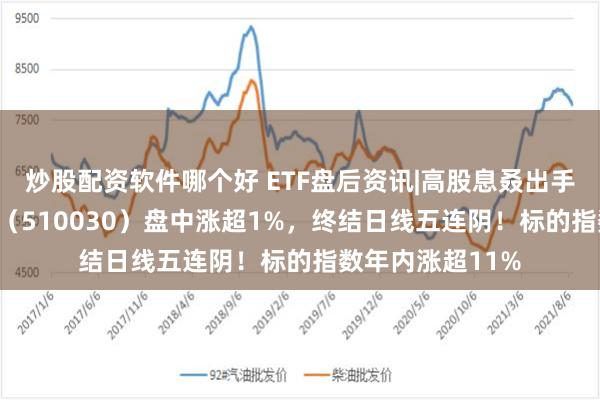 炒股配资软件哪个好 ETF盘后资讯|高股息叒出手护盘，价值ETF（510030）盘中涨超1%，终结日线五连阴！标的指数年内涨超11%