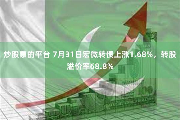 炒股票的平台 7月31日宏微转债上涨1.68%，转股溢价率68.8%