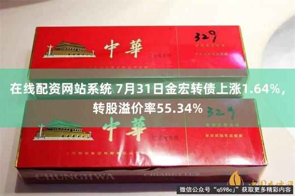 在线配资网站系统 7月31日金宏转债上涨1.64%，转股溢价率55.34%