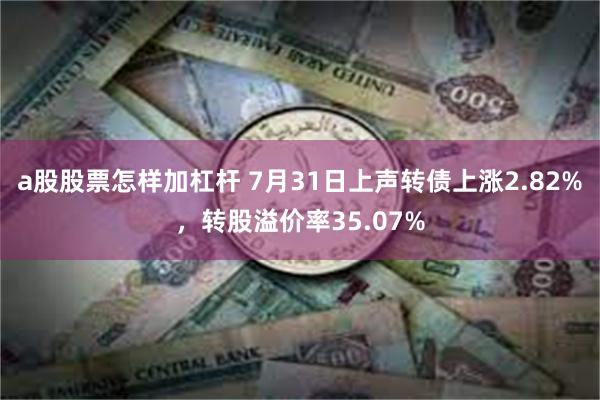 a股股票怎样加杠杆 7月31日上声转债上涨2.82%，转股溢价率35.07%