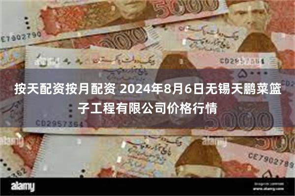 按天配资按月配资 2024年8月6日无锡天鹏菜篮子工程有限公司价格行情