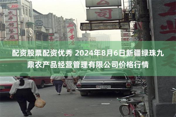 配资股票配资优秀 2024年8月6日新疆绿珠九鼎农产品经营管理有限公司价格行情