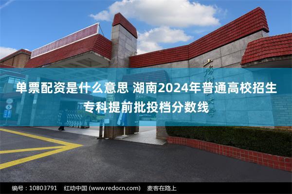 单票配资是什么意思 湖南2024年普通高校招生专科提前批投档分数线