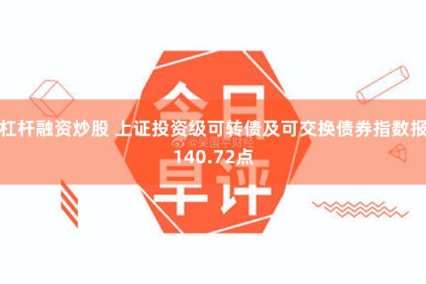 杠杆融资炒股 上证投资级可转债及可交换债券指数报140.72点