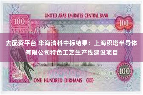 去配资平台 华海清科中标结果：上海积塔半导体有限公司特色工艺生产线建设项目