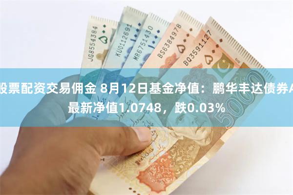 股票配资交易佣金 8月12日基金净值：鹏华丰达债券A最新净值1.0748，跌0.03%