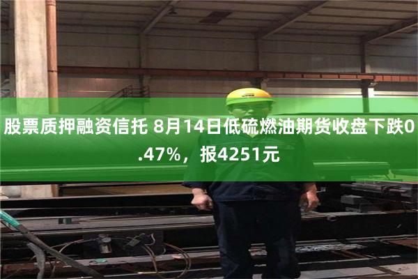 股票质押融资信托 8月14日低硫燃油期货收盘下跌0.47%，报4251元