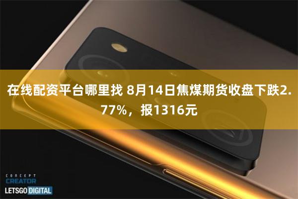 在线配资平台哪里找 8月14日焦煤期货收盘下跌2.77%，报1316元