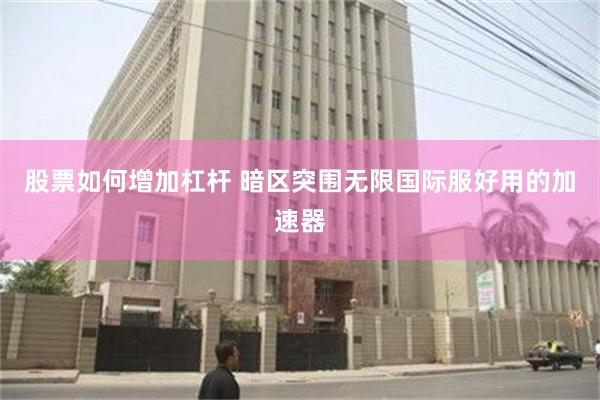 股票如何增加杠杆 暗区突围无限国际服好用的加速器