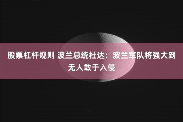 股票杠杆规则 波兰总统杜达：波兰军队将强大到无人敢于入侵