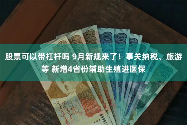 股票可以带杠杆吗 9月新规来了！事关纳税、旅游等 新增4省份辅助生殖进医保