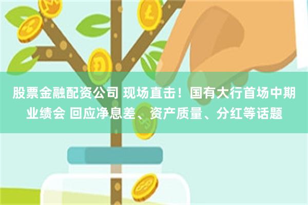 股票金融配资公司 现场直击！国有大行首场中期业绩会 回应净息差、资产质量、分红等话题