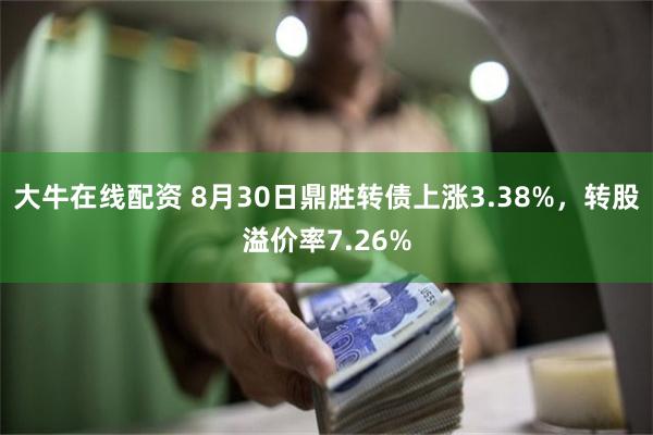 大牛在线配资 8月30日鼎胜转债上涨3.38%，转股溢价率7.26%