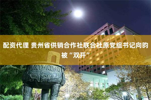 配资代理 贵州省供销合作社联合社原党组书记向昀被“双开”