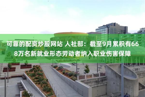 可靠的配资炒股网站 人社部：截至9月累积有668万名新就业形态劳动者纳入职业伤害保障