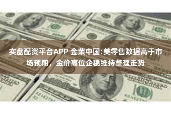 实盘配资平台APP 金荣中国:美零售数据高于市场预期，金价高位企稳维持整理走势