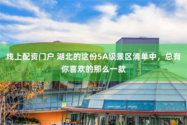 线上配资门户 湖北的这份5A级景区清单中，总有你喜欢的那么一款