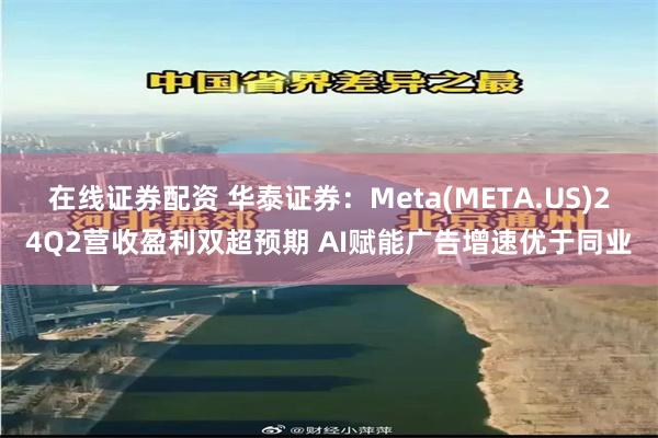 在线证券配资 华泰证券：Meta(META.US)24Q2营收盈利双超预期 AI赋能广告增速优于同业