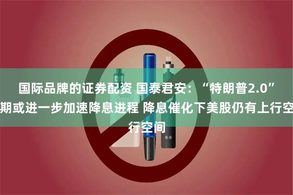 国际品牌的证券配资 国泰君安：“特朗普2.0”预期或进一步加速降息进程 降息催化下美股仍有上行空间