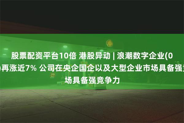 股票配资平台10倍 港股异动 | 浪潮数字企业(00596)再涨近7% 公司在央企国企以及大型企业市场具备强竞争力