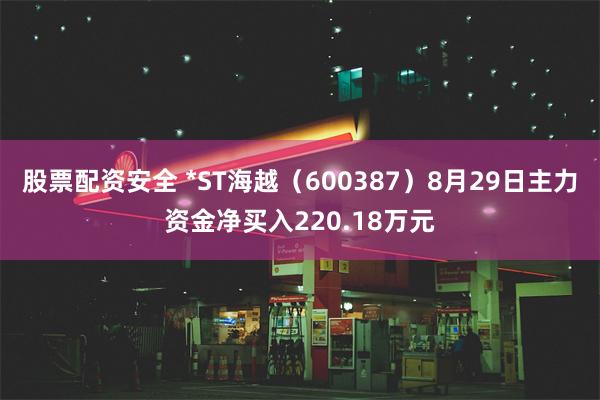 股票配资安全 *ST海越（600387）8月29日主力资金净买入220.18万元