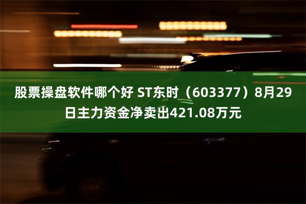 股票操盘软件哪个好 ST东时（603377）8月29日主力资金净卖出421.08万元