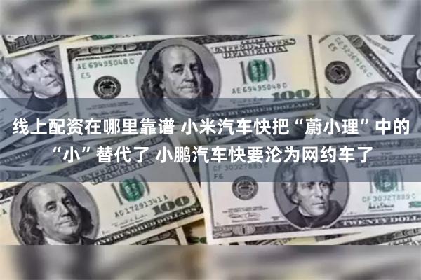 线上配资在哪里靠谱 小米汽车快把“蔚小理”中的“小”替代了 小鹏汽车快要沦为网约车了