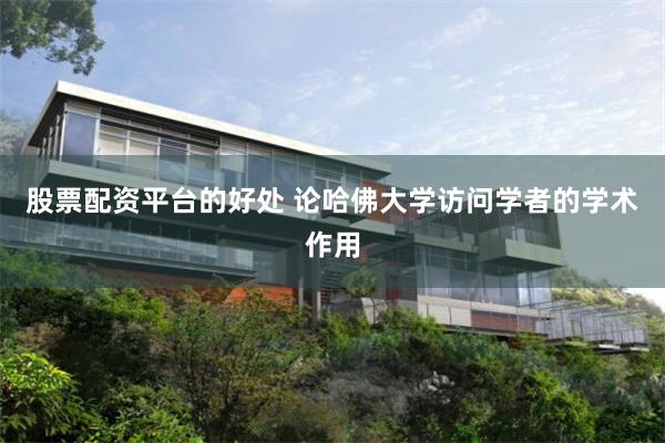 股票配资平台的好处 论哈佛大学访问学者的学术作用