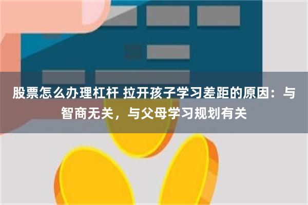 股票怎么办理杠杆 拉开孩子学习差距的原因：与智商无关，与父母学习规划有关