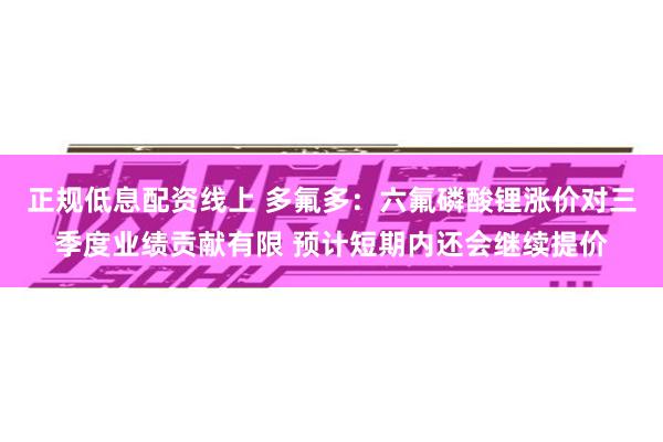 正规低息配资线上 多氟多：六氟磷酸锂涨价对三季度业绩贡献有限 预计短期内还会继续提价