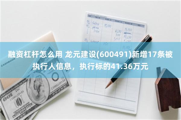 融资杠杆怎么用 龙元建设(600491)新增17条被执行人信息，执行标的41.36万元