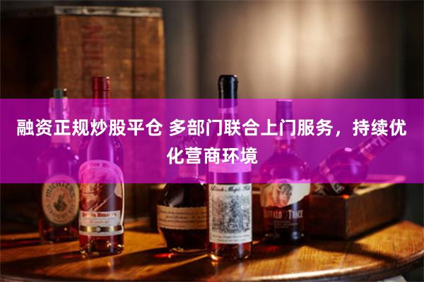 融资正规炒股平仓 多部门联合上门服务，持续优化营商环境